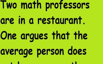 Funny Joke Waitress And Math Two math professors are in a restaurant. One argues that the average person does not know any math beyond high school. The other argues that the average person knows some more advanced math. Just then, the first one gets up to use the rest room. The second professor calls over his waitress and says, "When you bring our food, I'm going to ask you a mathematical question. I want you to answer, 'One third x cubed.' Can you do that?"